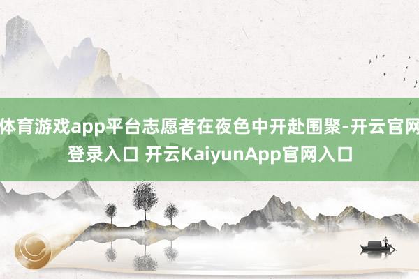 体育游戏app平台志愿者在夜色中开赴围聚-开云官网登录入口 开云KaiyunApp官网入口