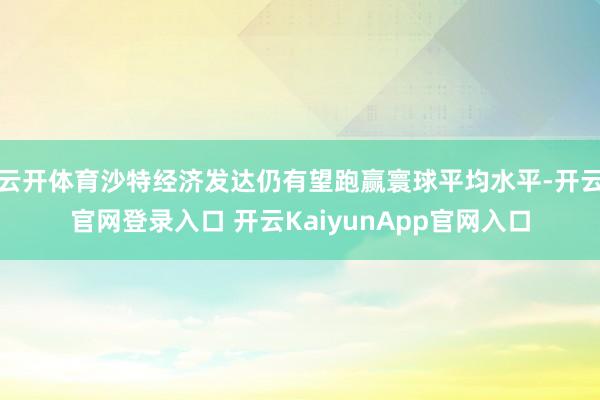 云开体育沙特经济发达仍有望跑赢寰球平均水平-开云官网登录入口 开云KaiyunApp官网入口