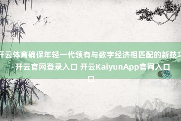 开云体育确保年轻一代领有与数字经济相匹配的新技巧-开云官网登录入口 开云KaiyunApp官网入口
