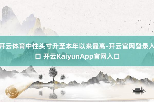开云体育中性头寸升至本年以来最高-开云官网登录入口 开云KaiyunApp官网入口