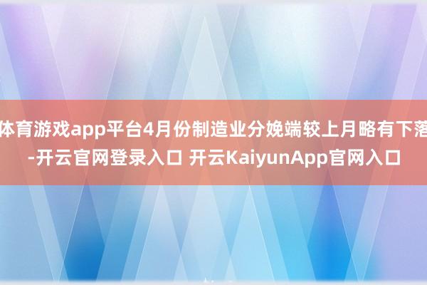 体育游戏app平台4月份制造业分娩端较上月略有下落-开云官网登录入口 开云KaiyunApp官网入口