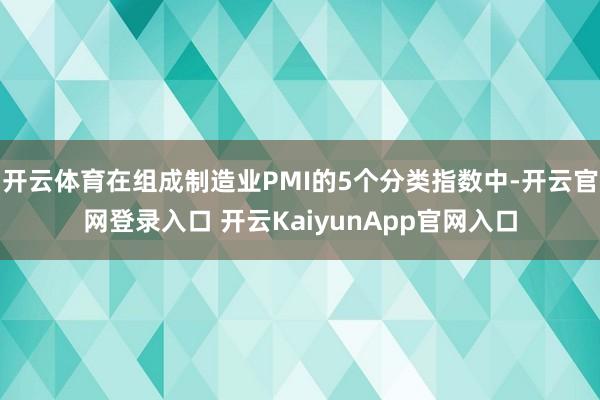 开云体育在组成制造业PMI的5个分类指数中-开云官网登录入口 开云KaiyunApp官网入口