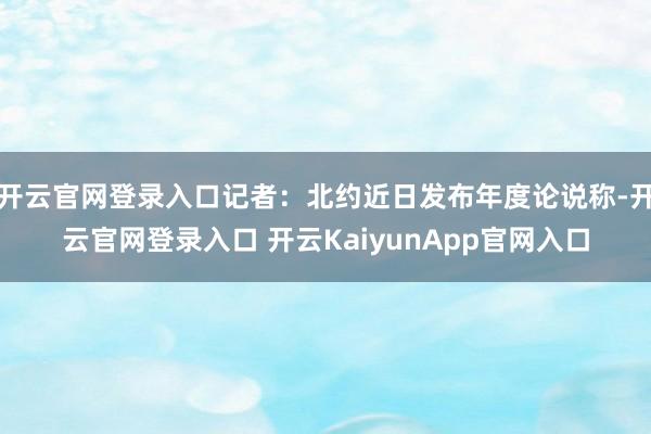 开云官网登录入口记者：北约近日发布年度论说称-开云官网登录入口 开云KaiyunApp官网入口