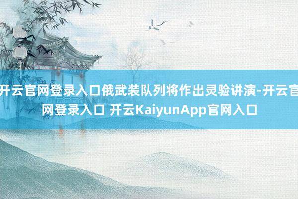 开云官网登录入口俄武装队列将作出灵验讲演-开云官网登录入口 开云KaiyunApp官网入口