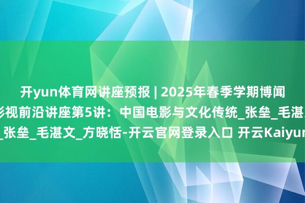 开yun体育网讲座预报 | 2025年春季学期博闻前沿讲堂第11讲暨戏剧与影视前沿讲座第5讲：中国电影与文化传统_张垒_毛湛文_方晓恬-开云官网登录入口 开云KaiyunApp官网入口