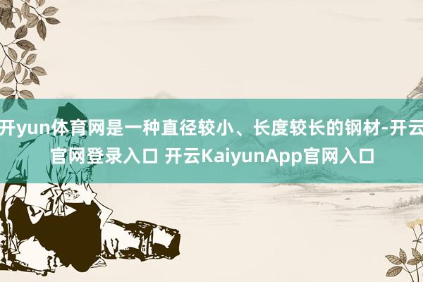 开yun体育网是一种直径较小、长度较长的钢材-开云官网登录入口 开云KaiyunApp官网入口