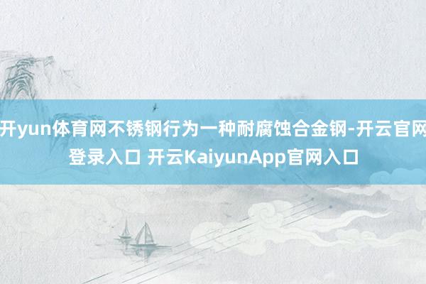 开yun体育网不锈钢行为一种耐腐蚀合金钢-开云官网登录入口 开云KaiyunApp官网入口
