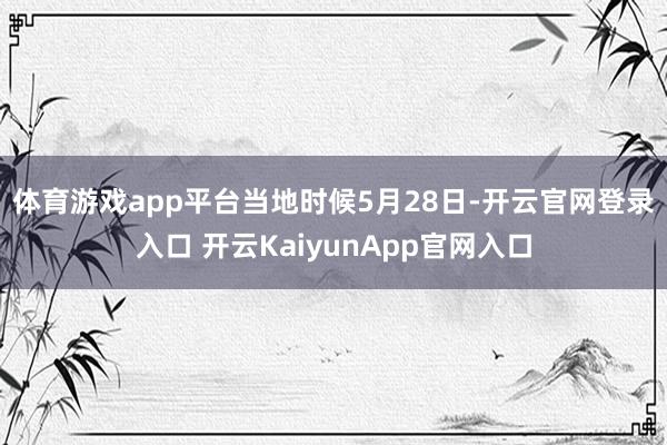 体育游戏app平台　　当地时候5月28日-开云官网登录入口 开云KaiyunApp官网入口