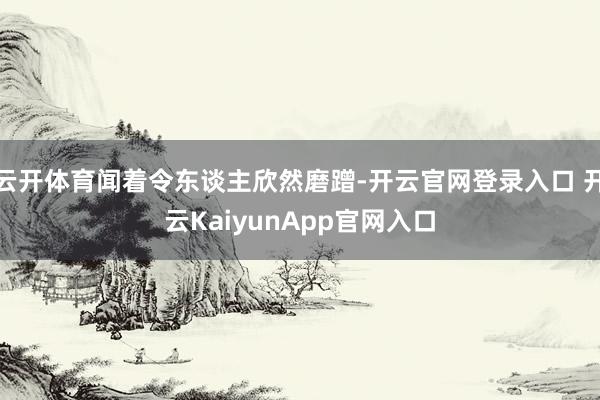 云开体育闻着令东谈主欣然磨蹭-开云官网登录入口 开云KaiyunApp官网入口