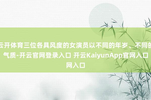 云开体育三位各具风度的女演员以不同的年岁、不同的气质-开云官网登录入口 开云KaiyunApp官网入口