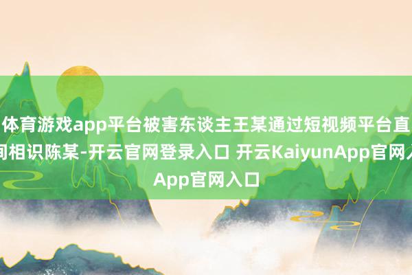 体育游戏app平台被害东谈主王某通过短视频平台直播间相识陈某-开云官网登录入口 开云KaiyunApp官网入口