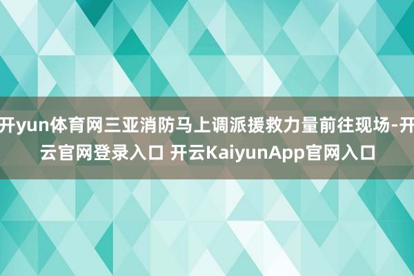 开yun体育网三亚消防马上调派援救力量前往现场-开云官网登录入口 开云KaiyunApp官网入口