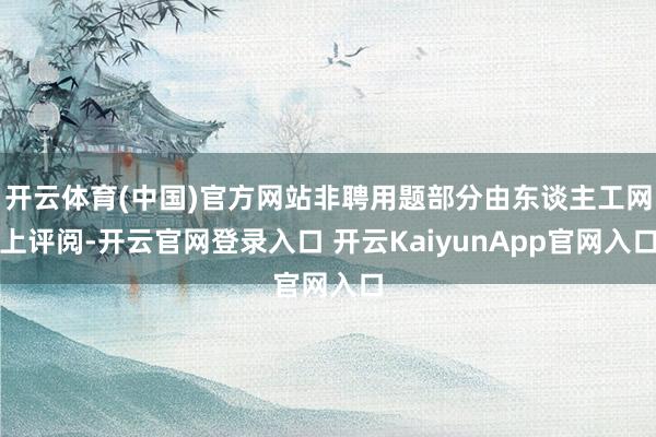 开云体育(中国)官方网站非聘用题部分由东谈主工网上评阅-开云官网登录入口 开云KaiyunApp官网入口
