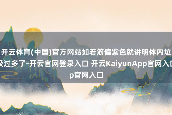 开云体育(中国)官方网站如若筋偏紫色就讲明体内垃圾过多了-开云官网登录入口 开云KaiyunApp官网入口