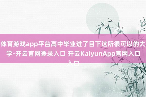 体育游戏app平台高中毕业进了目下这所很可以的大学-开云官网登录入口 开云KaiyunApp官网入口