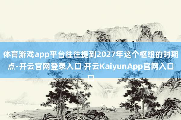 体育游戏app平台往往提到2027年这个枢纽的时期点-开云官网登录入口 开云KaiyunApp官网入口