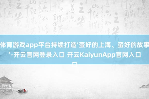 体育游戏app平台持续打造‘蛮好的上海、蛮好的故事’-开云官网登录入口 开云KaiyunApp官网入口