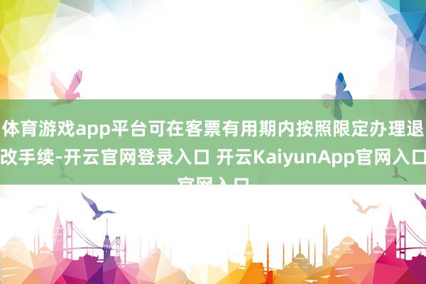 体育游戏app平台可在客票有用期内按照限定办理退改手续-开云官网登录入口 开云KaiyunApp官网入口