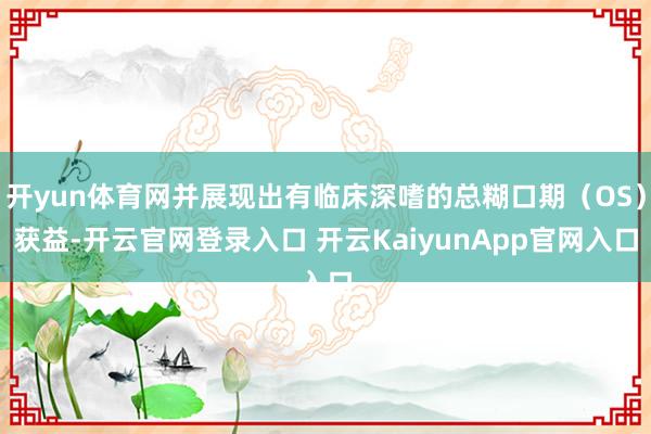 开yun体育网并展现出有临床深嗜的总糊口期（OS）获益-开云官网登录入口 开云KaiyunApp官网入口
