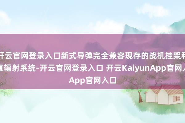 开云官网登录入口新式导弹完全兼容现存的战机挂架和垂直辐射系统-开云官网登录入口 开云KaiyunApp官网入口