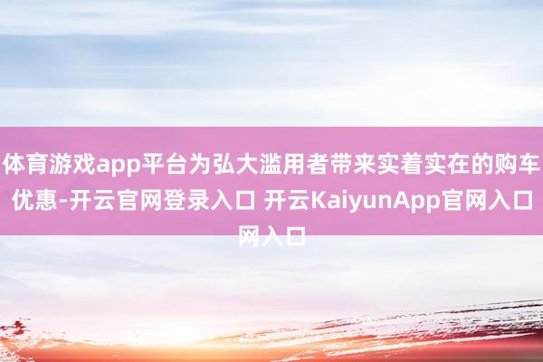 体育游戏app平台为弘大滥用者带来实着实在的购车优惠-开云官网登录入口 开云KaiyunApp官网入口