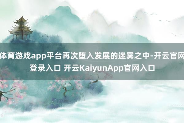 体育游戏app平台再次堕入发展的迷雾之中-开云官网登录入口 开云KaiyunApp官网入口