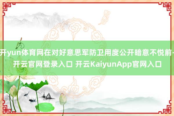 开yun体育网在对好意思军防卫用度公开暗意不悦前-开云官网登录入口 开云KaiyunApp官网入口