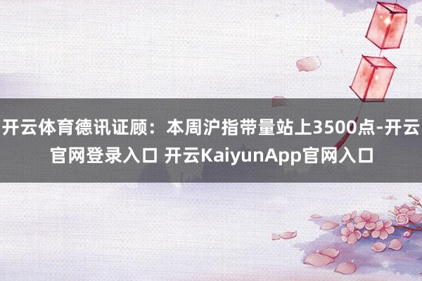 开云体育德讯证顾：本周沪指带量站上3500点-开云官网登录入口 开云KaiyunApp官网入口