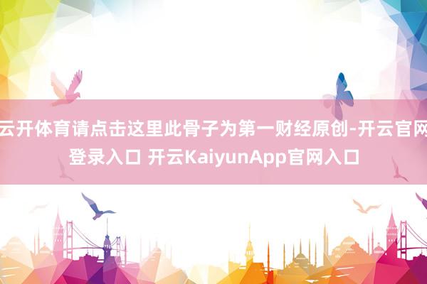 云开体育请点击这里此骨子为第一财经原创-开云官网登录入口 开云KaiyunApp官网入口