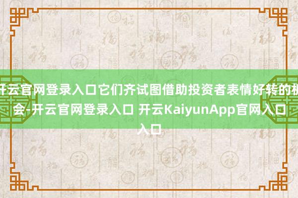 开云官网登录入口它们齐试图借助投资者表情好转的机会-开云官网登录入口 开云KaiyunApp官网入口